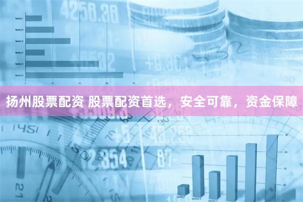 扬州股票配资 股票配资首选，安全可靠，资金保障