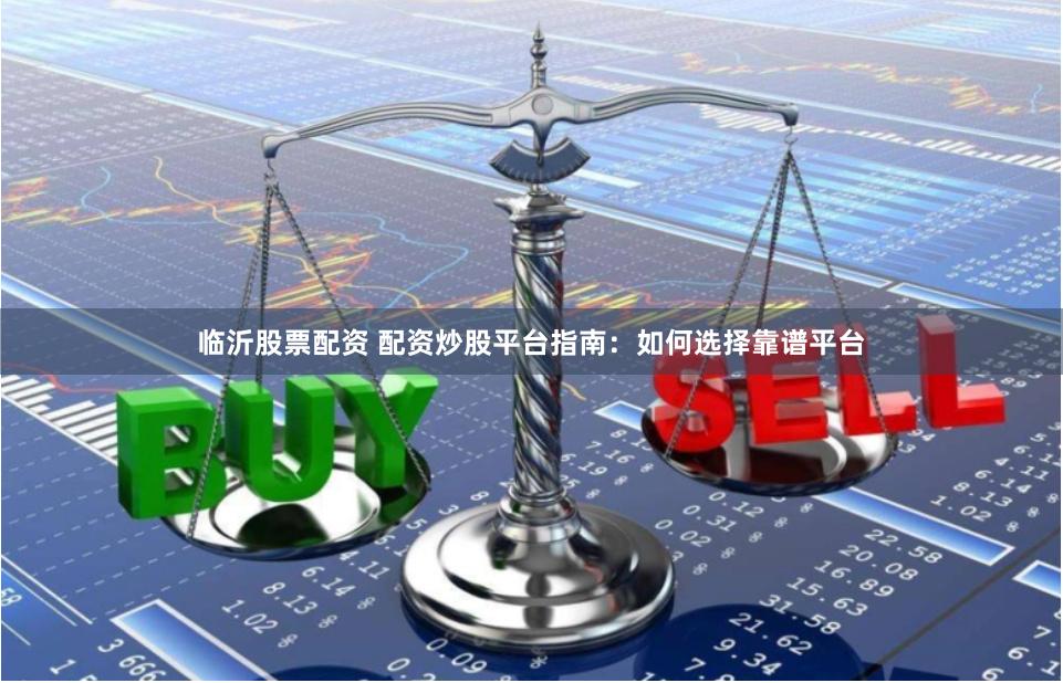 临沂股票配资 配资炒股平台指南：如何选择靠谱平台