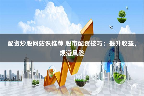 配资炒股网站识推荐 股市配资技巧：提升收益，规避风险