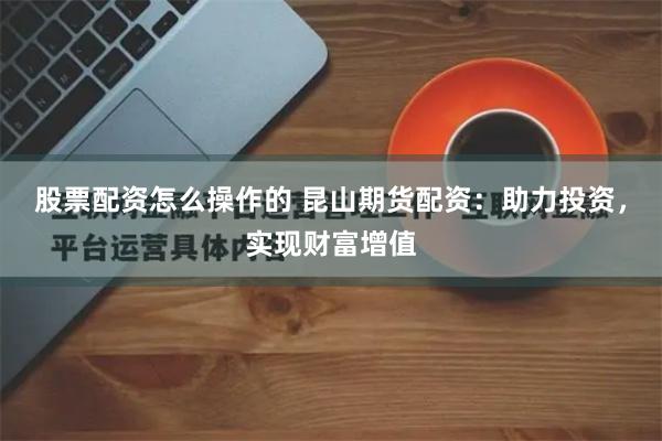 股票配资怎么操作的 昆山期货配资：助力投资，实现财富增值