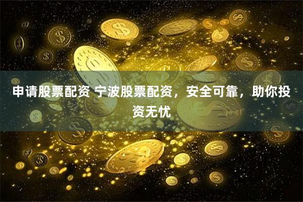 申请股票配资 宁波股票配资，安全可靠，助你投资无忧