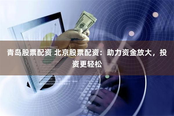 青岛股票配资 北京股票配资：助力资金放大，投资更轻松