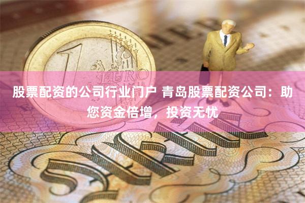股票配资的公司行业门户 青岛股票配资公司：助您资金倍增，投资无忧