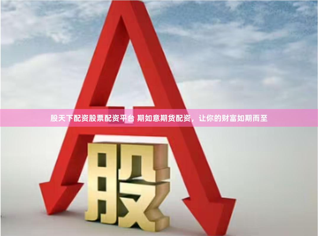 股天下配资股票配资平台 期如意期货配资，让你的财富如期而至