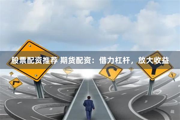 股票配资推荐 期货配资：借力杠杆，放大收益