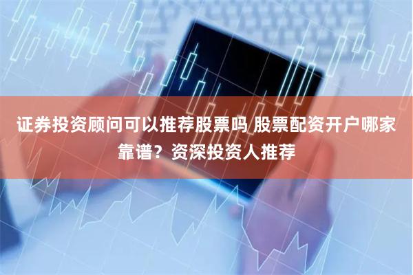 证券投资顾问可以推荐股票吗 股票配资开户哪家靠谱？资深投资人推荐