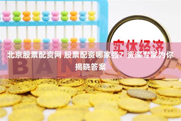 北京股票配资网 股票配资哪家强？资深专家为你揭晓答案