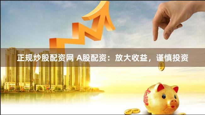 正规炒股配资网 A股配资：放大收益，谨慎投资