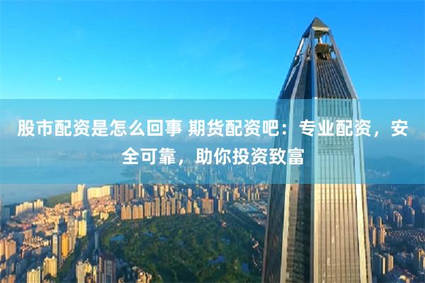 股市配资是怎么回事 期货配资吧：专业配资，安全可靠，助你投资致富