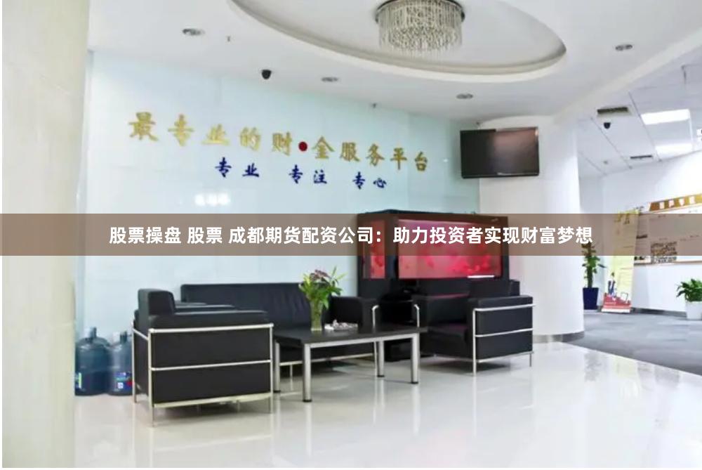 股票操盘 股票 成都期货配资公司：助力投资者实现财富梦想