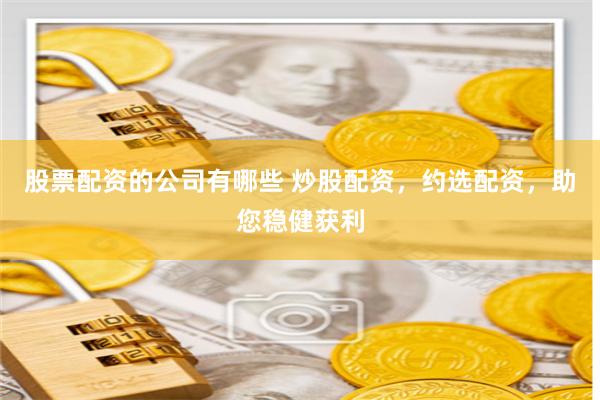 股票配资的公司有哪些 炒股配资，约选配资，助您稳健获利