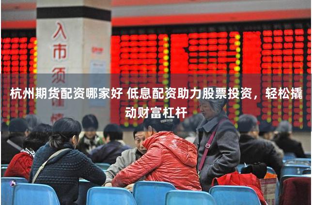 杭州期货配资哪家好 低息配资助力股票投资，轻松撬动财富杠杆