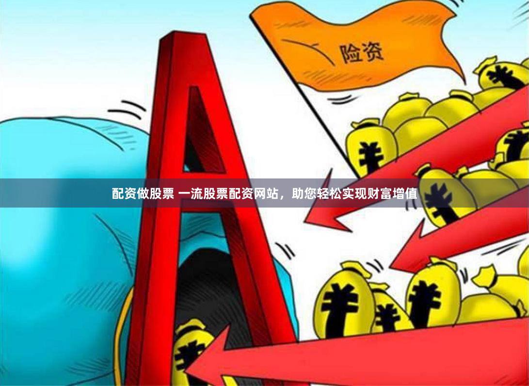 配资做股票 一流股票配资网站，助您轻松实现财富增值