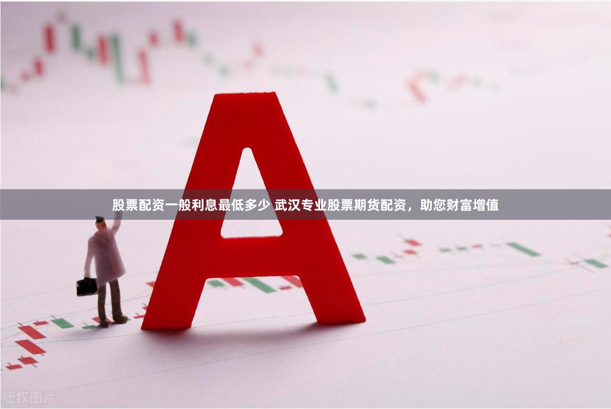 股票配资一般利息最低多少 武汉专业股票期货配资，助您财富增值
