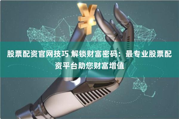 股票配资官网技巧 解锁财富密码：最专业股票配资平台助您财富增值