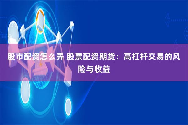 股市配资怎么弄 股票配资期货：高杠杆交易的风险与收益