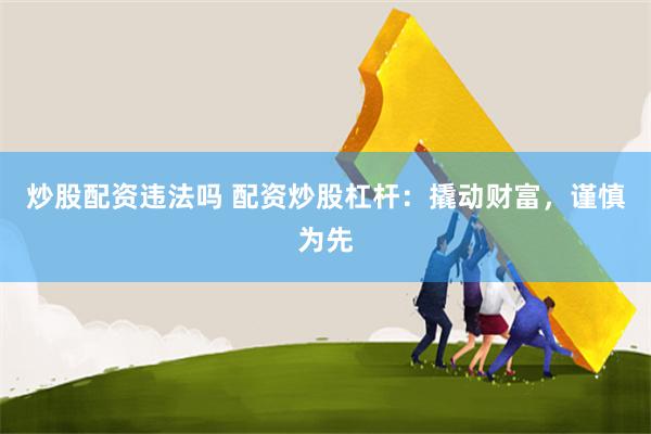 炒股配资违法吗 配资炒股杠杆：撬动财富，谨慎为先