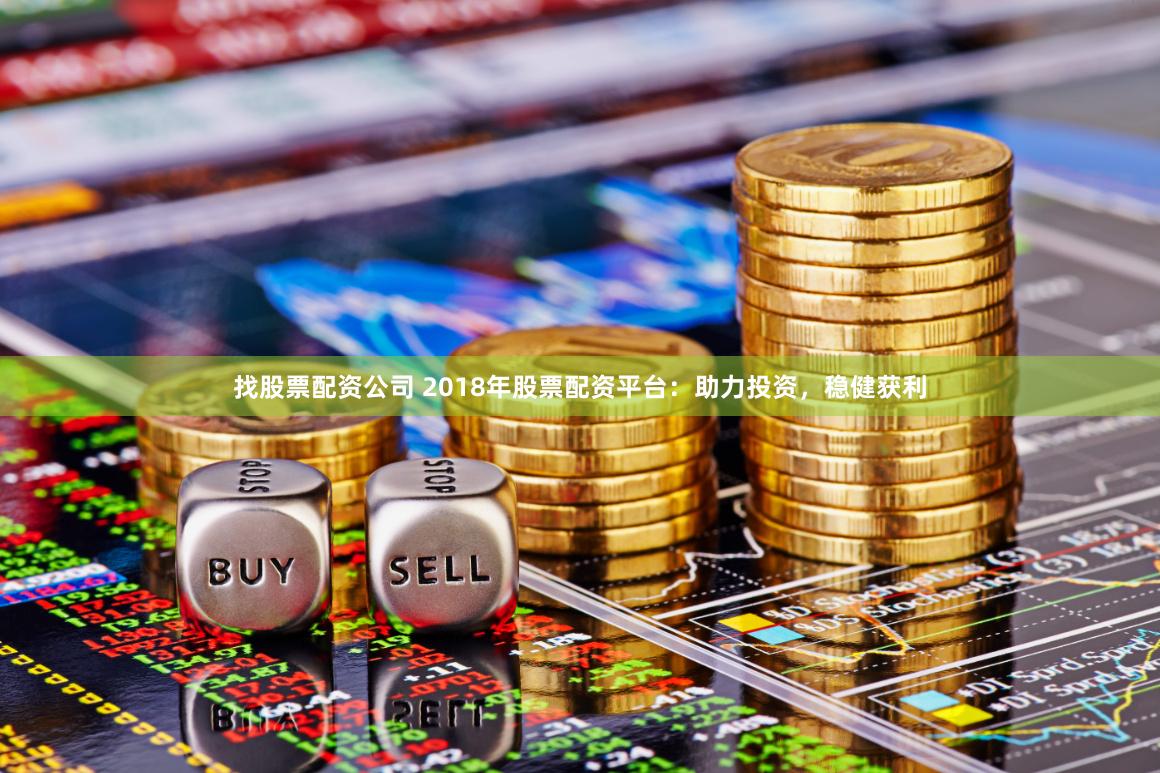 找股票配资公司 2018年股票配资平台：助力投资，稳健获利