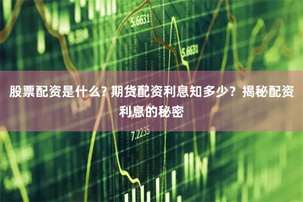 股票配资是什么? 期货配资利息知多少？揭秘配资利息的秘密
