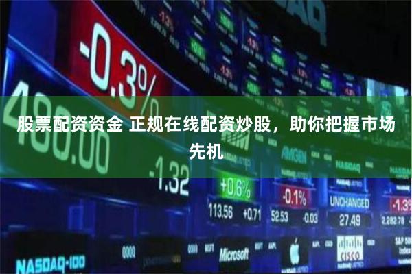 股票配资资金 正规在线配资炒股，助你把握市场先机