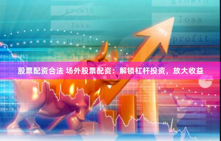 股票配资合法 场外股票配资：解锁杠杆投资，放大收益