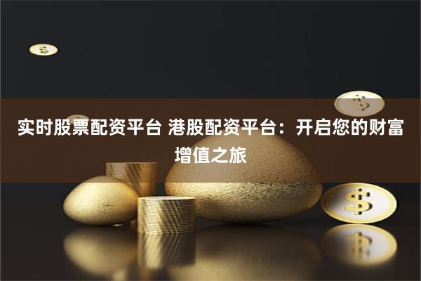 实时股票配资平台 港股配资平台：开启您的财富增值之旅