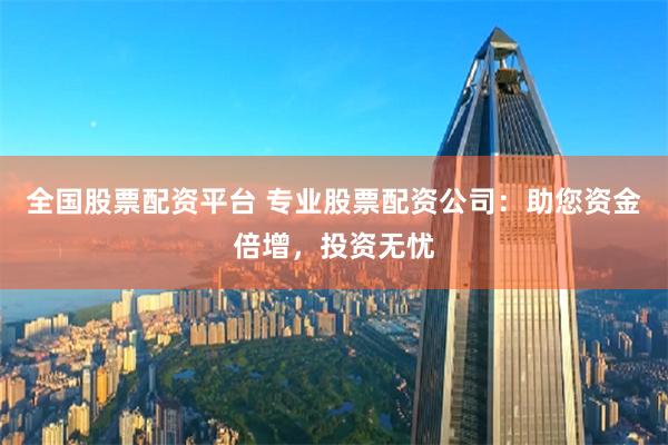 全国股票配资平台 专业股票配资公司：助您资金倍增，投资无忧
