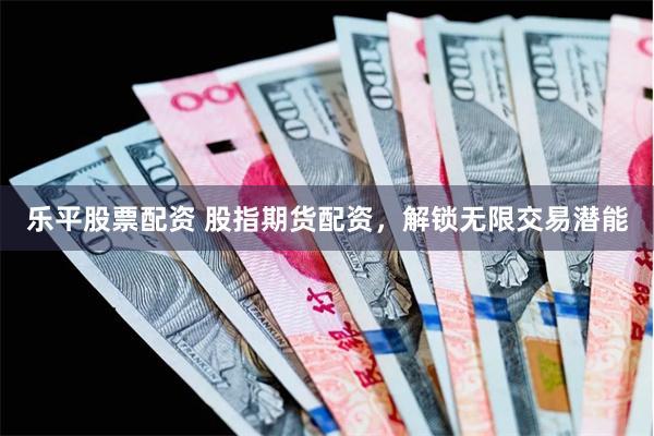 乐平股票配资 股指期货配资，解锁无限交易潜能