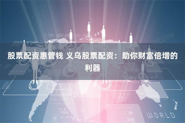 股票配资惠管钱 义乌股票配资：助你财富倍增的利器