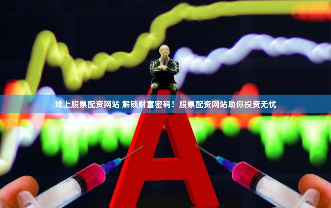 线上股票配资网站 解锁财富密码！股票配资网站助你投资无忧