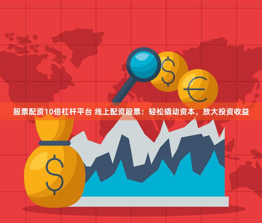 股票配资10倍杠杆平台 线上配资股票：轻松撬动资本，放大投资收益