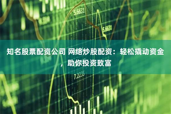 知名股票配资公司 网络炒股配资：轻松撬动资金，助你投资致富