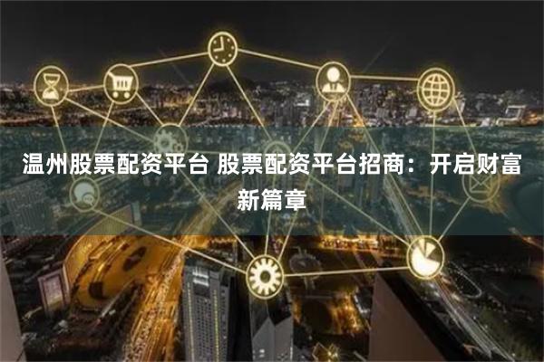 温州股票配资平台 股票配资平台招商：开启财富新篇章