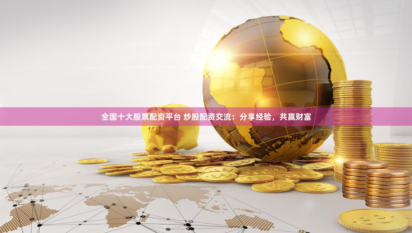 全国十大股票配资平台 炒股配资交流：分享经验，共赢财富