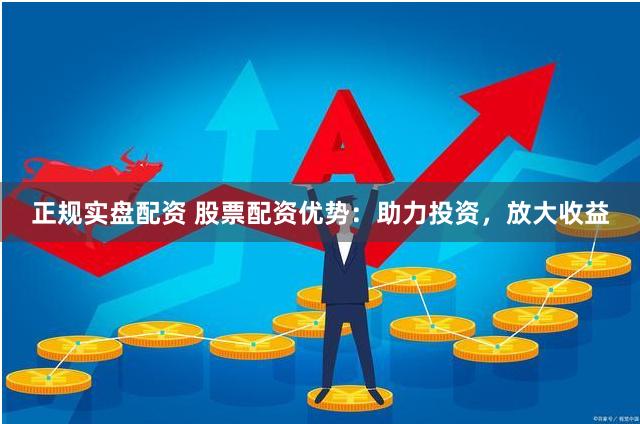 正规实盘配资 股票配资优势：助力投资，放大收益