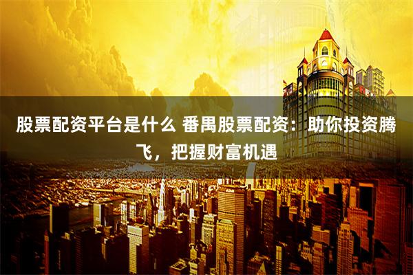 股票配资平台是什么 番禺股票配资：助你投资腾飞，把握财富机遇