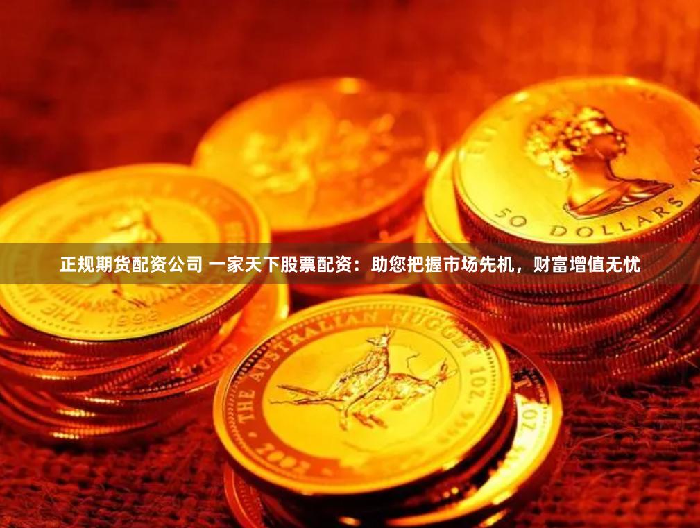 正规期货配资公司 一家天下股票配资：助您把握市场先机，财富增值无忧