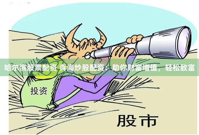 哈尔滨股票配资 青海炒股配资：助你财富增值，轻松致富