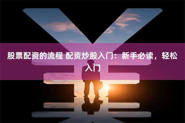 股票配资的流程 配资炒股入门：新手必读，轻松入门
