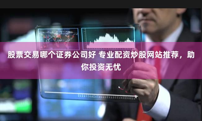 股票交易哪个证券公司好 专业配资炒股网站推荐，助你投资无忧
