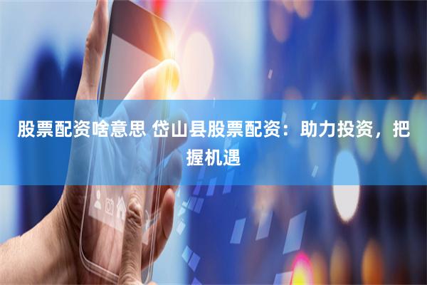 股票配资啥意思 岱山县股票配资：助力投资，把握机遇