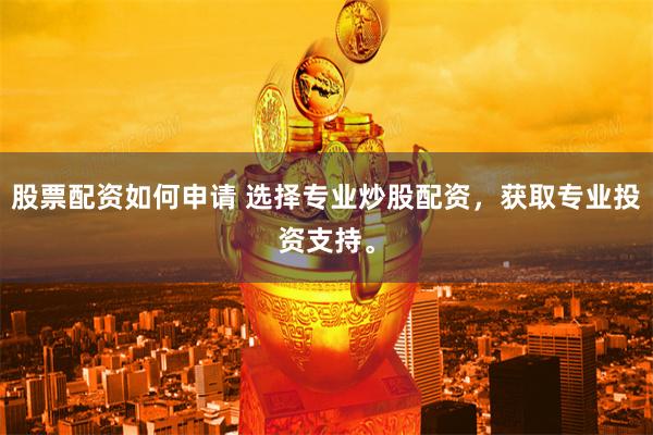 股票配资如何申请 选择专业炒股配资，获取专业投资支持。