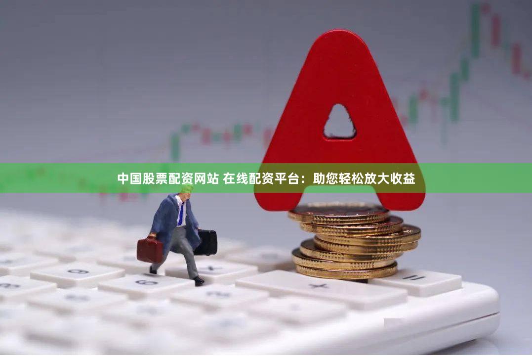 中国股票配资网站 在线配资平台：助您轻松放大收益