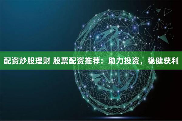 配资炒股理财 股票配资推荐：助力投资，稳健获利