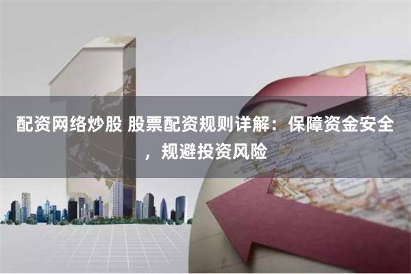 配资网络炒股 股票配资规则详解：保障资金安全，规避投资风险