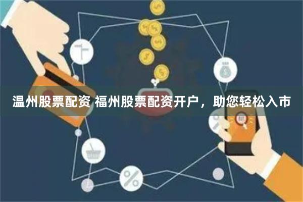 温州股票配资 福州股票配资开户，助您轻松入市