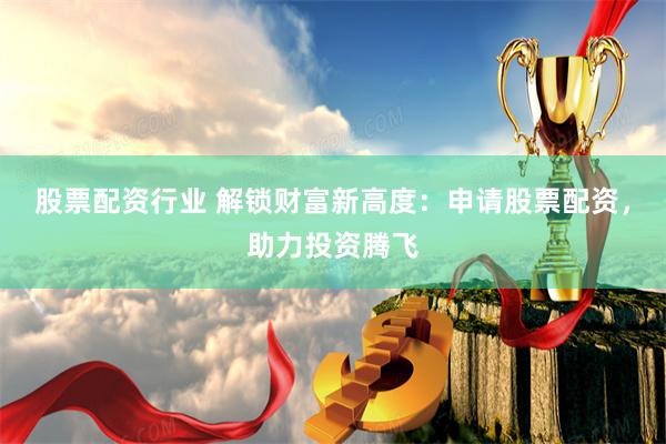 股票配资行业 解锁财富新高度：申请股票配资，助力投资腾飞
