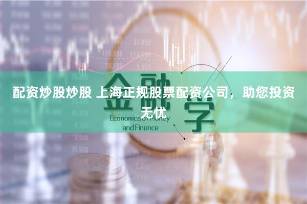 配资炒股炒股 上海正规股票配资公司，助您投资无忧