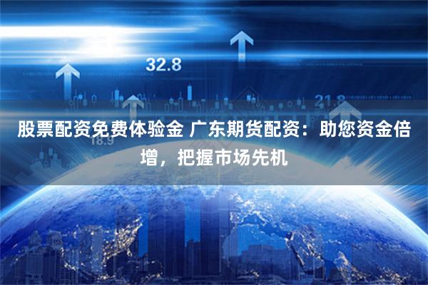 股票配资免费体验金 广东期货配资：助您资金倍增，把握市场先机