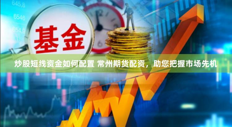 炒股短线资金如何配置 常州期货配资，助您把握市场先机